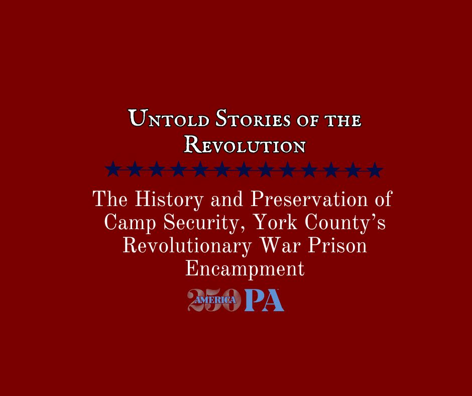 "Untold Stories of the Revolutions: The History and Preservation of Camp Security, York County's Revolutionary War Prison Encampment"